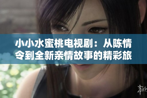 小小水蜜桃电视剧：从陈情令到全新亲情故事的精彩旅程