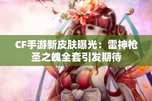 CF手游新皮肤曝光：雷神枪圣之魄全套引发期待
