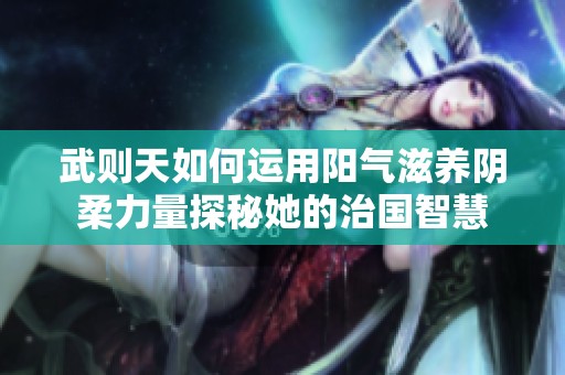 武则天如何运用阳气滋养阴柔力量探秘她的治国智慧