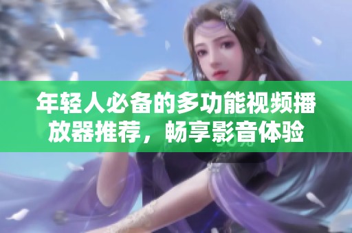 年轻人必备的多功能视频播放器推荐，畅享影音体验