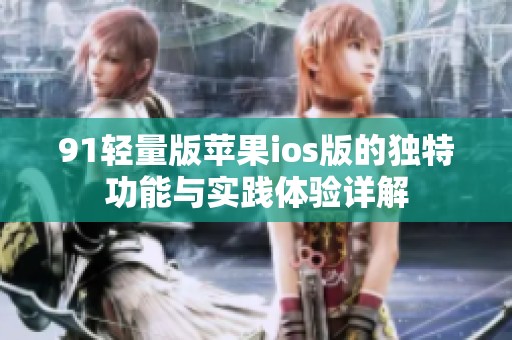 91轻量版苹果ios版的独特功能与实践体验详解
