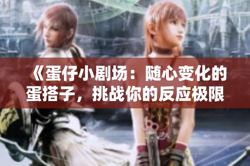 《蛋仔小剧场：随心变化的蛋搭子，挑战你的反应极限》