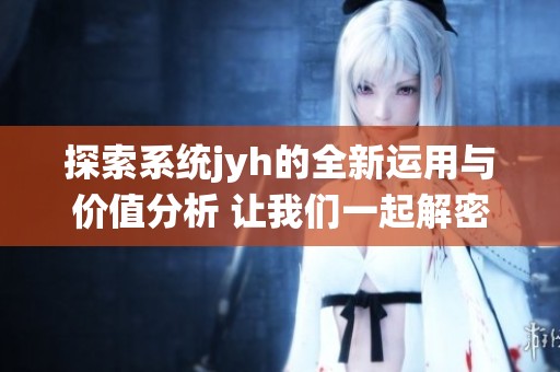 探索系统jyh的全新运用与价值分析 让我们一起解密
