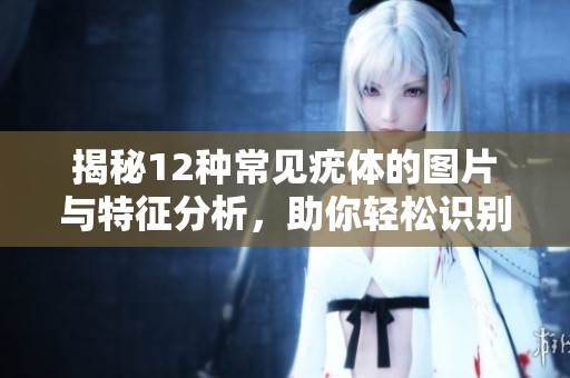 揭秘12种常见疣体的图片与特征分析，助你轻松识别