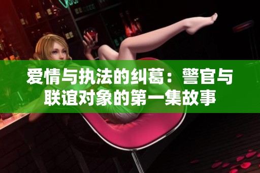 爱情与执法的纠葛：警官与联谊对象的第一集故事