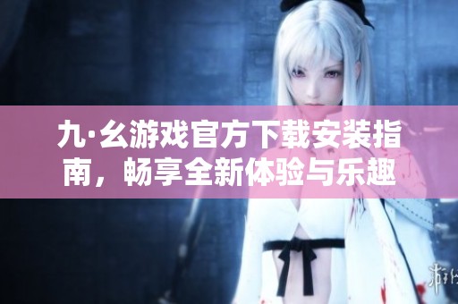 九·幺游戏官方下载安装指南，畅享全新体验与乐趣