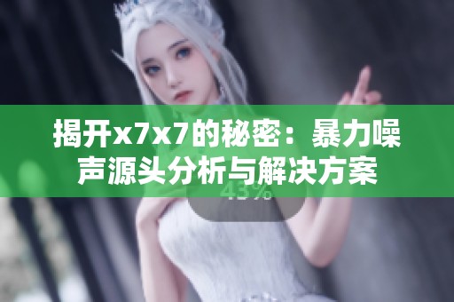 揭开x7x7的秘密：暴力噪声源头分析与解决方案