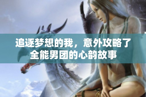 追逐梦想的我，意外攻略了全能男团的心韵故事