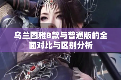 乌兰图雅B款与普通版的全面对比与区别分析