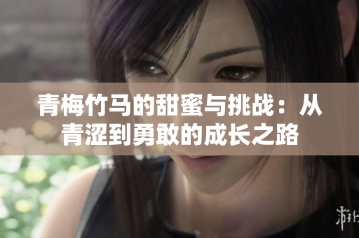 青梅竹马的甜蜜与挑战：从青涩到勇敢的成长之路