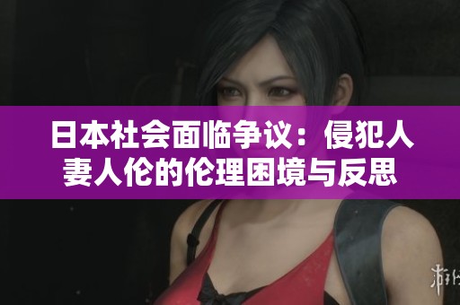 日本社会面临争议：侵犯人妻人伦的伦理困境与反思
