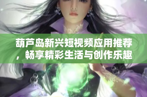 葫芦岛新兴短视频应用推荐，畅享精彩生活与创作乐趣