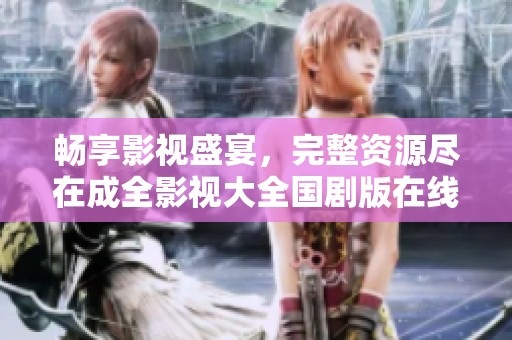 畅享影视盛宴，完整资源尽在成全影视大全国剧版在线观看