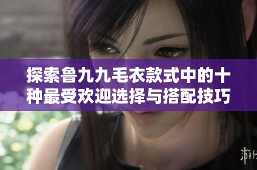 探索鲁九九毛衣款式中的十种最受欢迎选择与搭配技巧