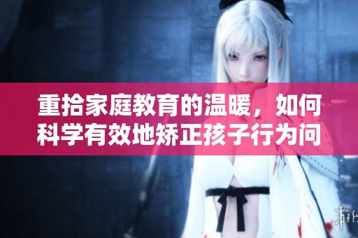 重拾家庭教育的温暖，如何科学有效地矫正孩子行为问题