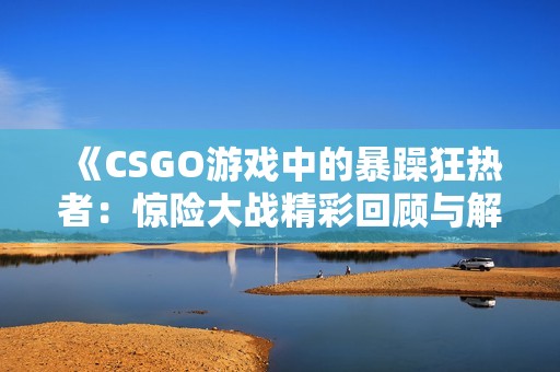 《CSGO游戏中的暴躁狂热者：惊险大战精彩回顾与解析》