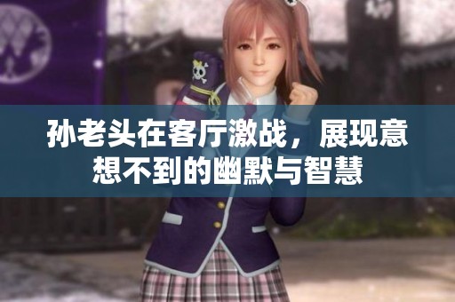 孙老头在客厅激战，展现意想不到的幽默与智慧