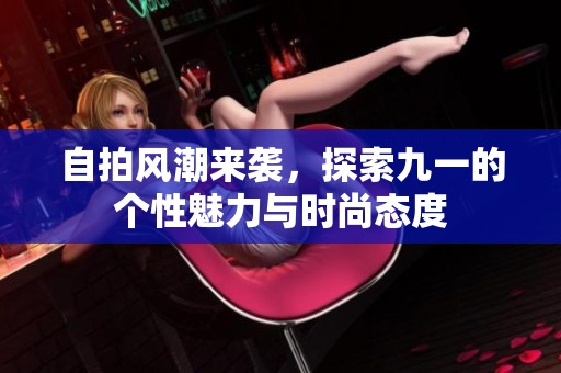 自拍风潮来袭，探索九一的个性魅力与时尚态度