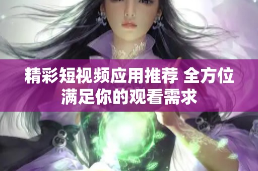 精彩短视频应用推荐 全方位满足你的观看需求
