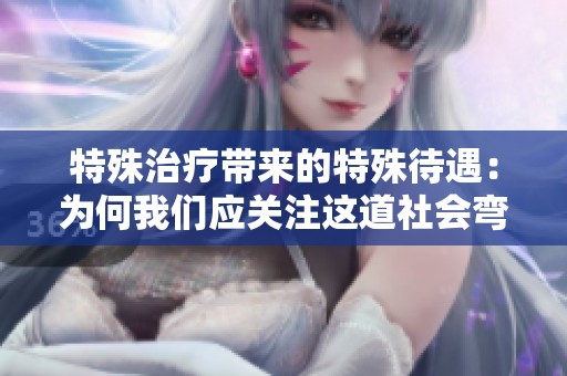 特殊治疗带来的特殊待遇：为何我们应关注这道社会弯路