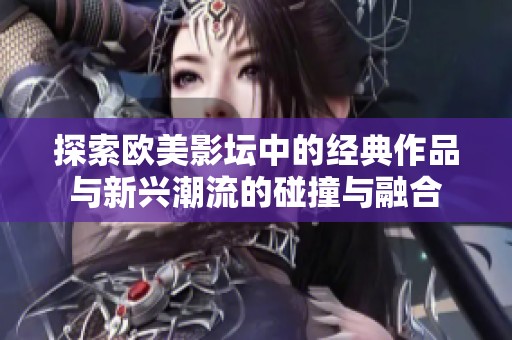 探索欧美影坛中的经典作品与新兴潮流的碰撞与融合
