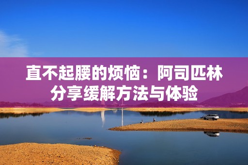 直不起腰的烦恼：阿司匹林分享缓解方法与体验
