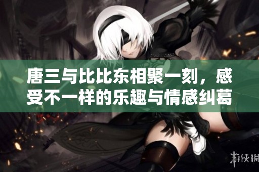 唐三与比比东相聚一刻，感受不一样的乐趣与情感纠葛