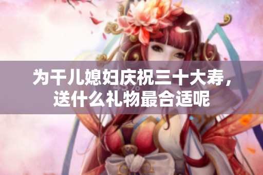 为干儿媳妇庆祝三十大寿，送什么礼物最合适呢