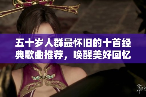 五十岁人群最怀旧的十首经典歌曲推荐，唤醒美好回忆