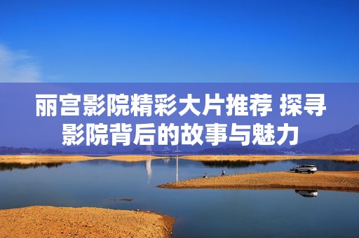 丽宫影院精彩大片推荐 探寻影院背后的故事与魅力