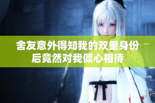 舍友意外得知我的双重身份后竟然对我倾心相待
