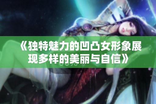 《独特魅力的凹凸女形象展现多样的美丽与自信》