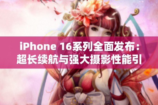 iPhone 16系列全面发布：超长续航与强大摄影性能引发热议