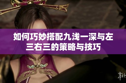 如何巧妙搭配九浅一深与左三右三的策略与技巧