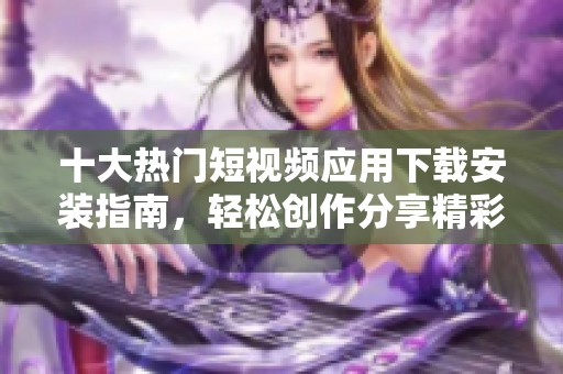 十大热门短视频应用下载安装指南，轻松创作分享精彩瞬间