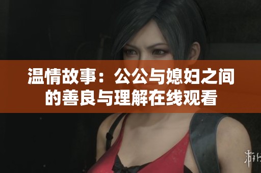 温情故事：公公与媳妇之间的善良与理解在线观看