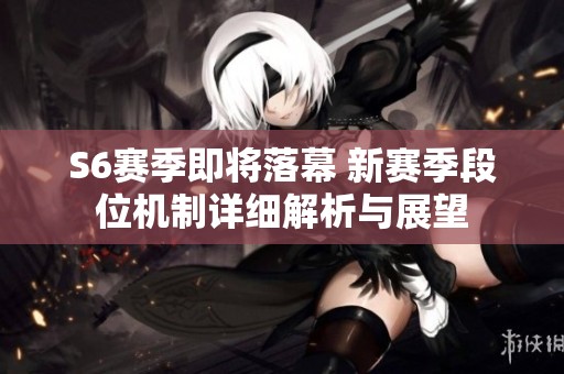 S6赛季即将落幕 新赛季段位机制详细解析与展望