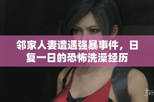 邻家人妻遭遇强暴事件，日复一日的恐怖洗澡经历