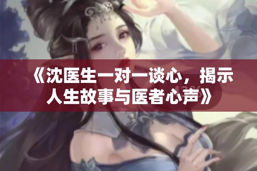 《沈医生一对一谈心，揭示人生故事与医者心声》