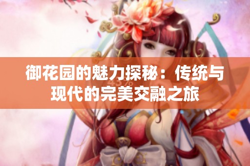 御花园的魅力探秘：传统与现代的完美交融之旅