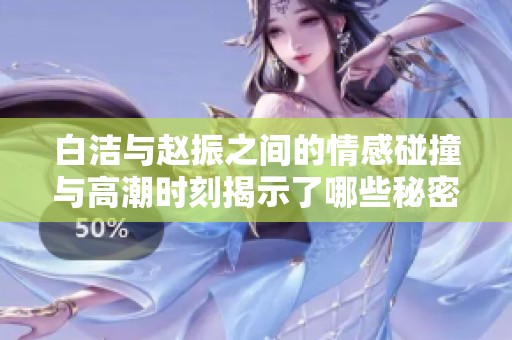 白洁与赵振之间的情感碰撞与高潮时刻揭示了哪些秘密