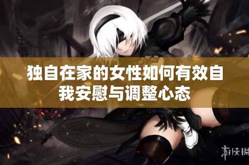 独自在家的女性如何有效自我安慰与调整心态