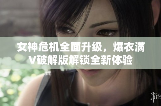 女神危机全面升级，爆衣满V破解版解锁全新体验