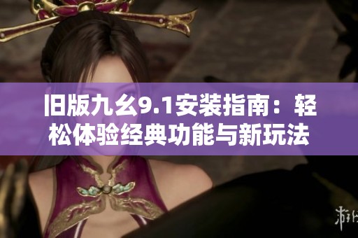 旧版九幺9.1安装指南：轻松体验经典功能与新玩法