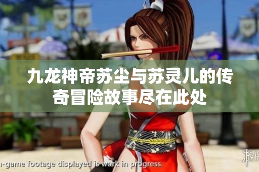 九龙神帝苏尘与苏灵儿的传奇冒险故事尽在此处
