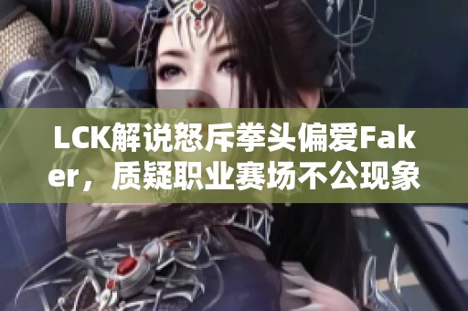 LCK解说怒斥拳头偏爱Faker，质疑职业赛场不公现象