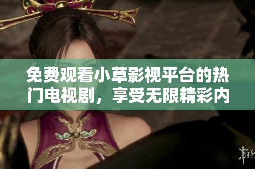 免费观看小草影视平台的热门电视剧，享受无限精彩内容