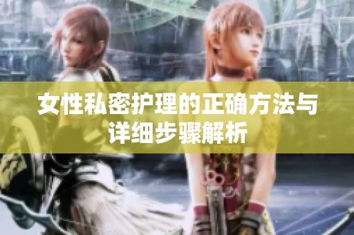 女性私密护理的正确方法与详细步骤解析