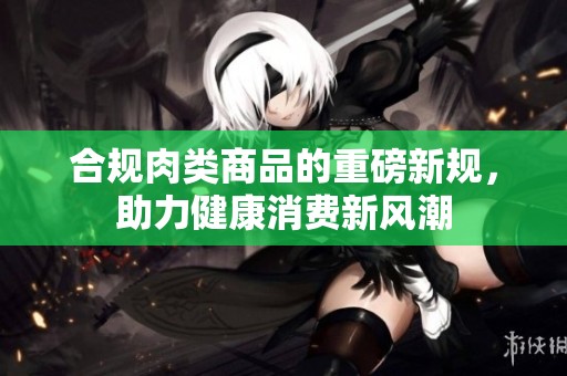 合规肉类商品的重磅新规，助力健康消费新风潮