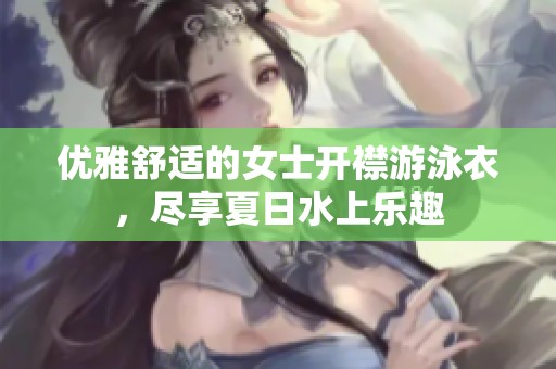 优雅舒适的女士开襟游泳衣，尽享夏日水上乐趣